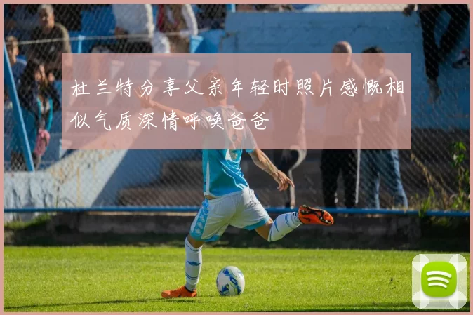 杜兰特分享父亲年轻时照片感慨相似气质深情呼唤爸爸