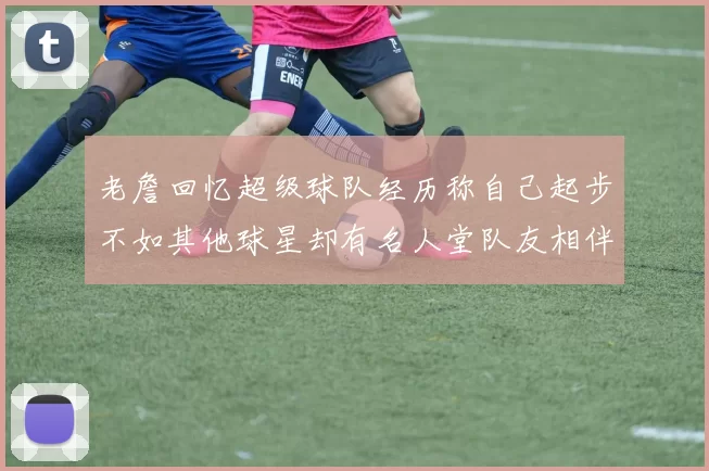 老詹回忆超级球队经历称自己起步不如其他球星却有名人堂队友相伴