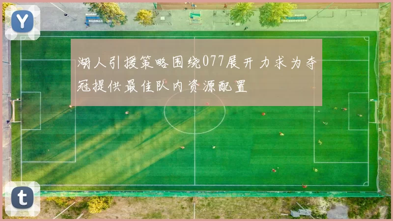 湖人引援策略围绕077展开力求为夺冠提供最佳队内资源配置