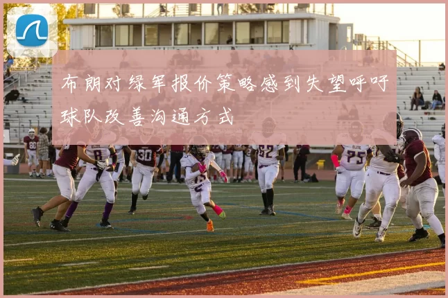 布朗对绿军报价策略感到失望呼吁球队改善沟通方式