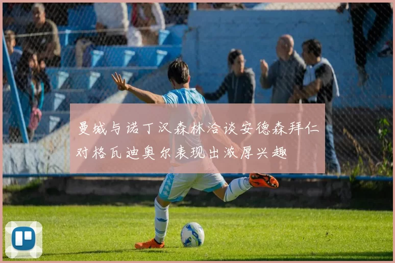 曼城与诺丁汉森林洽谈安德森拜仁对格瓦迪奥尔表现出浓厚兴趣