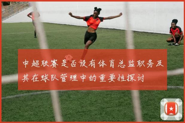 中超联赛是否设有体育总监职务及其在球队管理中的重要性探讨