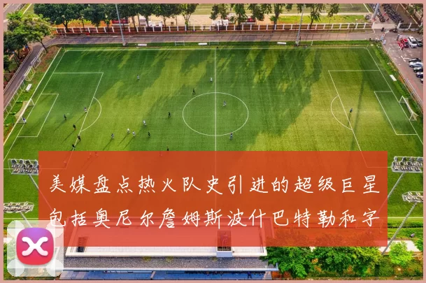 美媒盘点热火队史引进的超级巨星包括奥尼尔詹姆斯波什巴特勒和字母哥