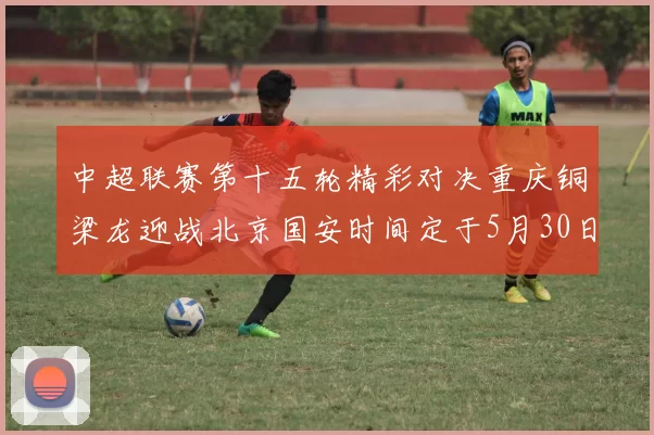 中超联赛第十五轮精彩对决重庆铜梁龙迎战北京国安时间定于5月30日20点