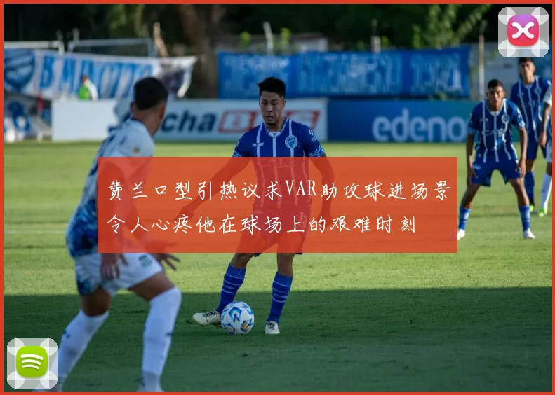 费兰口型引热议求VAR助攻球进场景令人心疼他在球场上的艰难时刻