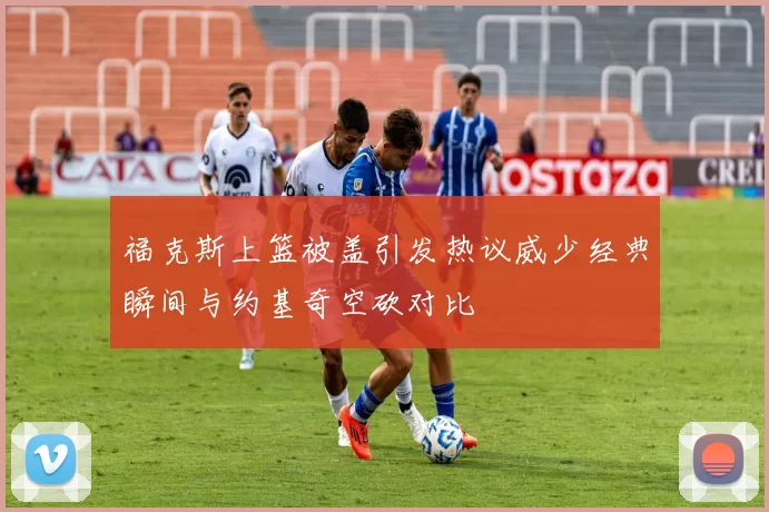 福克斯上篮被盖引发热议威少经典瞬间与约基奇空砍对比