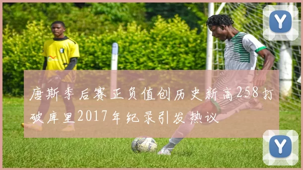 唐斯季后赛正负值创历史新高258打破库里2017年纪录引发热议