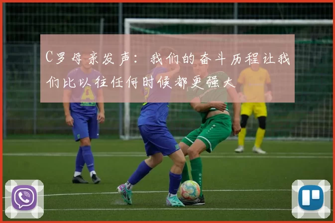 C罗母亲发声：我们的奋斗历程让我们比以往任何时候都更强大