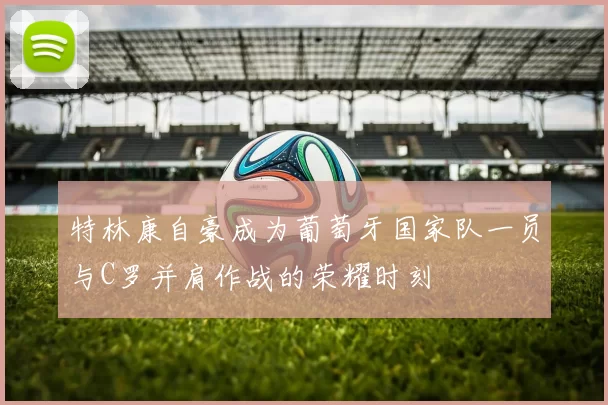 特林康自豪成为葡萄牙国家队一员与C罗并肩作战的荣耀时刻