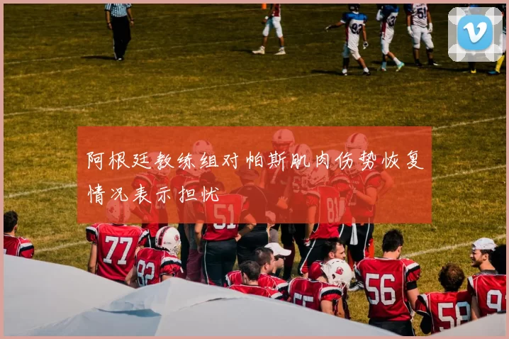 阿根廷教练组对帕斯肌肉伤势恢复情况表示担忧
