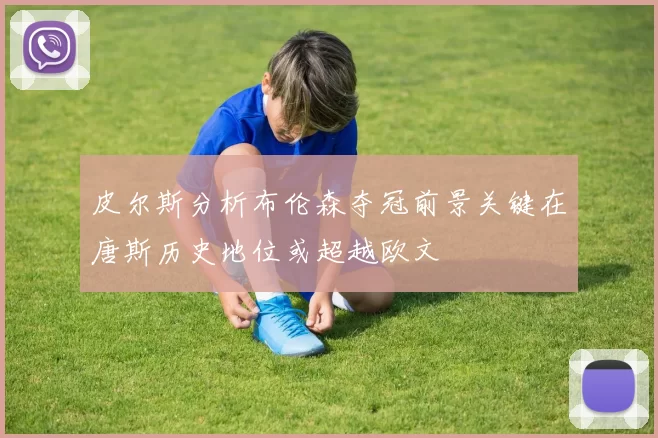 皮尔斯分析布伦森夺冠前景关键在唐斯历史地位或超越欧文