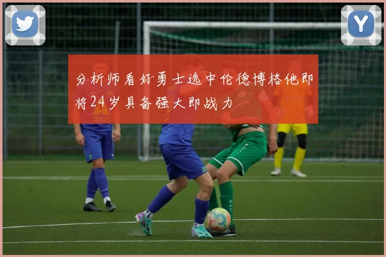 分析师看好勇士选中伦德博格他即将24岁具备强大即战力