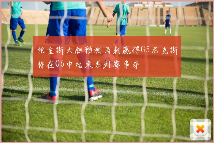 帕金斯大胆预测马刺赢得G5尼克斯将在G6中结束系列赛争夺