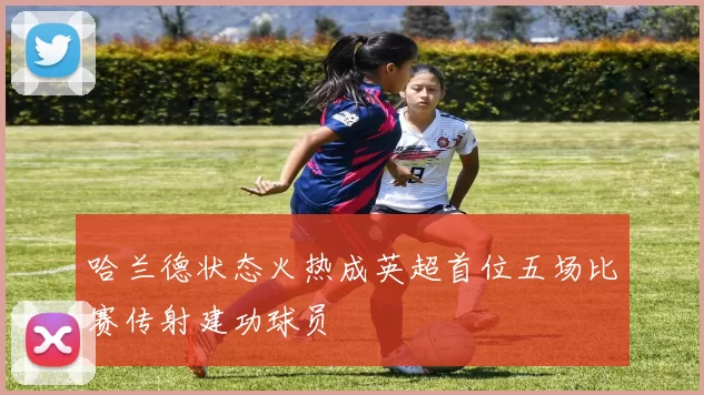 哈兰德状态火热成英超首位五场比赛传射建功球员