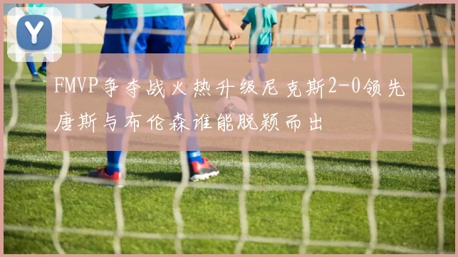 FMVP争夺战火热升级尼克斯2-0领先唐斯与布伦森谁能脱颖而出