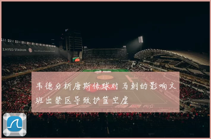 韦德分析唐斯传球对马刺的影响文班出禁区导致护筐空虚