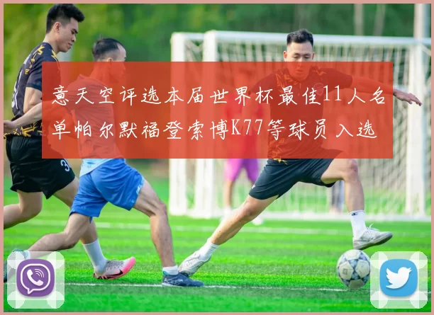 意天空评选本届世界杯最佳11人名单帕尔默福登索博K77等球员入选
